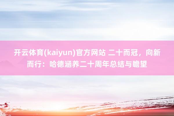 开云体育(kaiyun)官方网站 二十而冠，向新而行：哈德涵养二十周年总结与瞻望