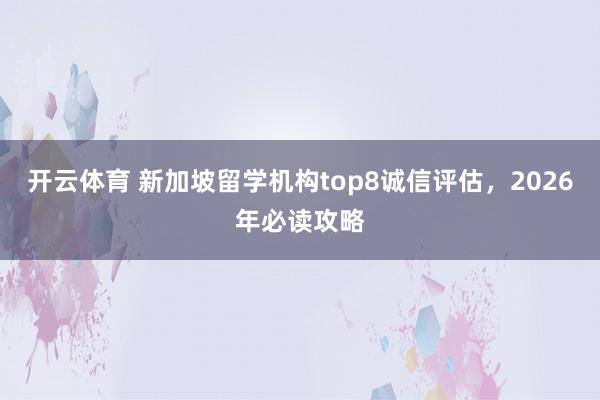 开云体育 新加坡留学机构top8诚信评估，2026年必读攻略