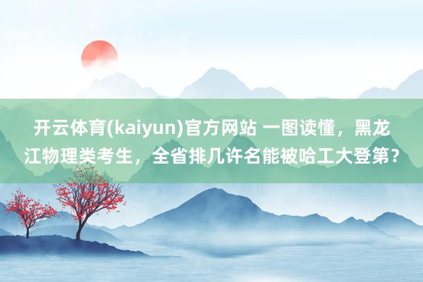 开云体育(kaiyun)官方网站 一图读懂，黑龙江物理类考生，全省排几许名能被哈工大登第？