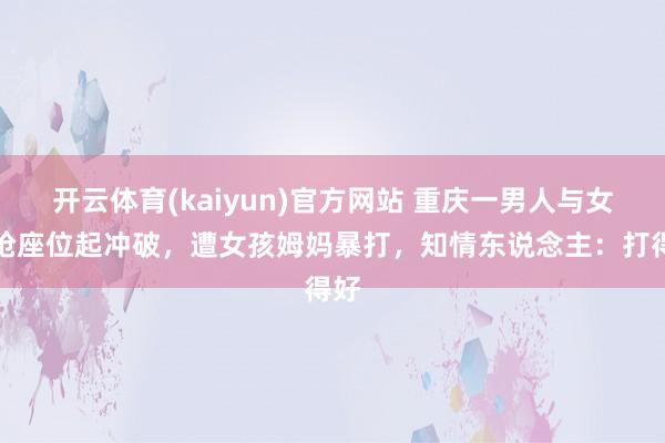开云体育(kaiyun)官方网站 重庆一男人与女孩抢座位起冲破，遭女孩姆妈暴打，知情东说念主：打得好