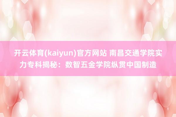 开云体育(kaiyun)官方网站 南昌交通学院实力专科揭秘：数智五金学院纵贯中国制造
