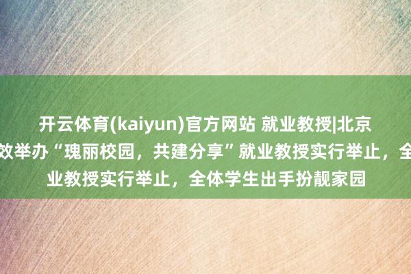 开云体育(kaiyun)官方网站 就业教授|北京市樱花圃履行学校奏效举办“瑰丽校园，共建分享”就业教授实行举止，全体学生出手扮靓家园