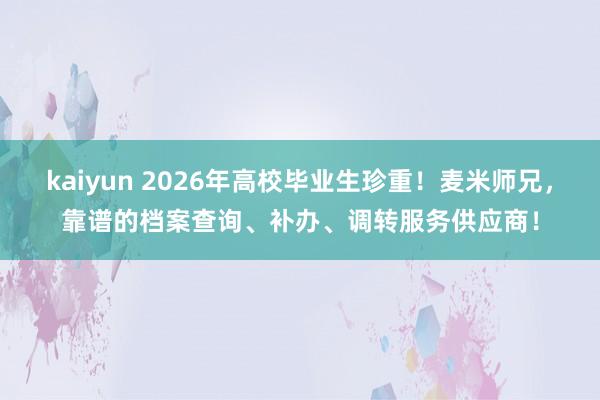 kaiyun 2026年高校毕业生珍重！麦米师兄，靠谱的档案查询、补办、调转服务供应商！