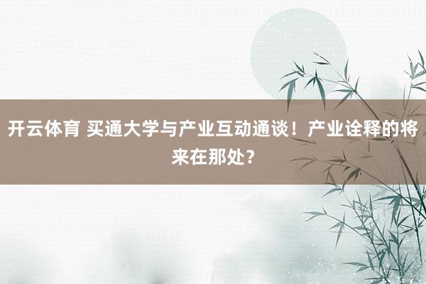 开云体育 买通大学与产业互动通谈！产业诠释的将来在那处？