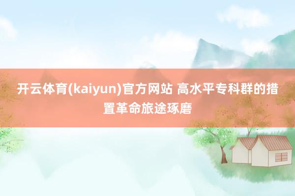 开云体育(kaiyun)官方网站 高水平专科群的措置革命旅途琢磨