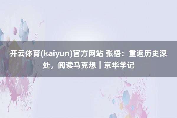 开云体育(kaiyun)官方网站 张梧：重返历史深处，阅读马克想｜京华学记