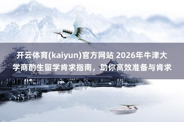 开云体育(kaiyun)官方网站 2026年牛津大学商酌生留学肯求指南，助你高效准备与肯求