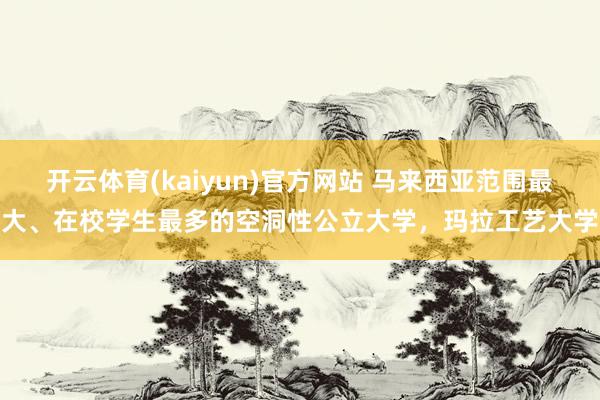 开云体育(kaiyun)官方网站 马来西亚范围最大、在校学生最多的空洞性公立大学，玛拉工艺大学
