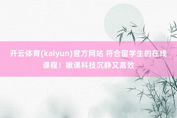 开云体育(kaiyun)官方网站 符合留学生的在线课程！嫩课科技沉静又高效