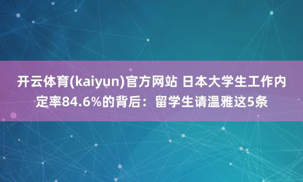 开云体育(kaiyun)官方网站 日本大学生工作内定率84.6%的背后：留学生请温雅这5条