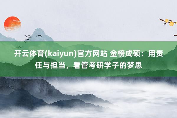 开云体育(kaiyun)官方网站 金榜成硕：用责任与担当，看管考研学子的梦思