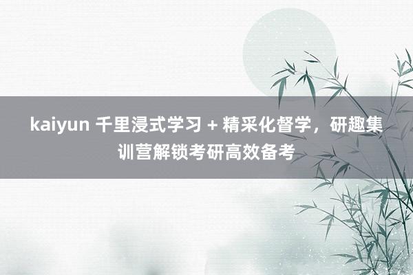 kaiyun 千里浸式学习 + 精采化督学，研趣集训营解锁考研高效备考