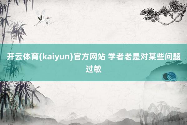 开云体育(kaiyun)官方网站 学者老是对某些问题过敏