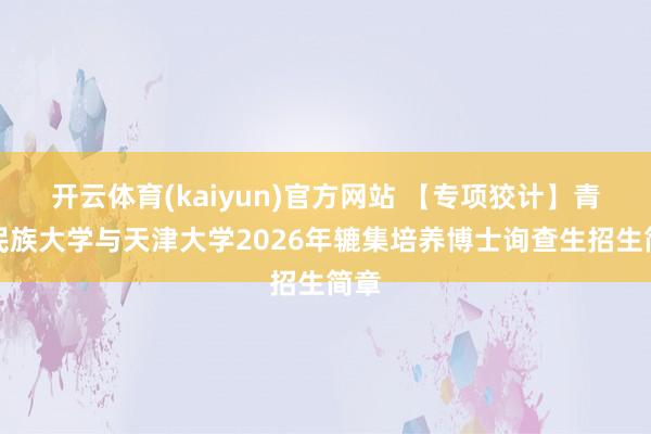 开云体育(kaiyun)官方网站 【专项狡计】青海民族大学与天津大学2026年辘集培养博士询查生招生简章