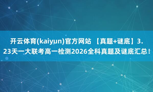 开云体育(kaiyun)官方网站 【真题+谜底】3.23天一大联考高一检测2026全科真题及谜底汇总！
