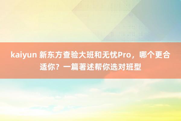 kaiyun 新东方查验大班和无忧Pro，哪个更合适你？一篇著述帮你选对班型