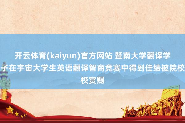 开云体育(kaiyun)官方网站 暨南大学翻译学院学子在宇宙大学生英语翻译智商竞赛中得到佳绩被院校赏赐