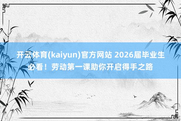 开云体育(kaiyun)官方网站 2026届毕业生必看！劳动第一课助你开启得手之路