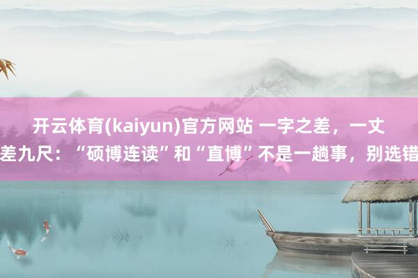 开云体育(kaiyun)官方网站 一字之差，一丈差九尺：“硕博连读”和“直博”不是一趟事，别选错