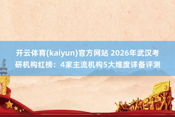 开云体育(kaiyun)官方网站 2026年武汉考研机构红榜：4家主流机构5大维度详备评测
