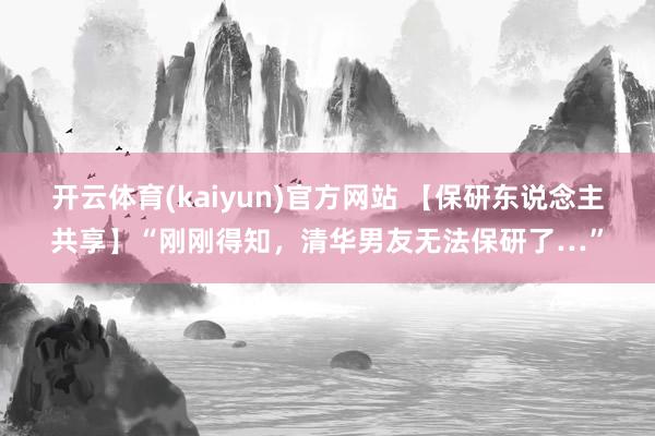 开云体育(kaiyun)官方网站 【保研东说念主共享】“刚刚得知，清华男友无法保研了…”