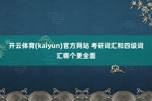 开云体育(kaiyun)官方网站 考研词汇和四级词汇哪个更全面