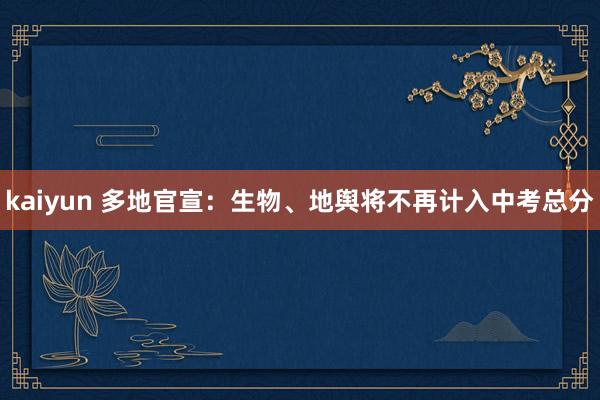 kaiyun 多地官宣：生物、地舆将不再计入中考总分