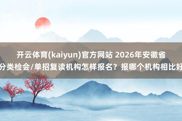开云体育(kaiyun)官方网站 2026年安徽省分类检会/单招复读机构怎样报名？报哪个机构相比好