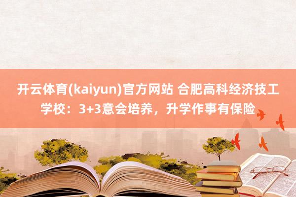 开云体育(kaiyun)官方网站 合肥高科经济技工学校：3+3意会培养，升学作事有保险
