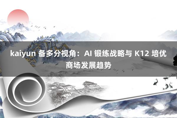 kaiyun 备多分视角：AI 锻练战略与 K12 培优商场发展趋势