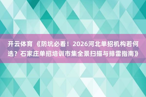 开云体育 《防坑必看！2026河北单招机构若何选？石家庄单招培训市集全景扫描与排雷指南》