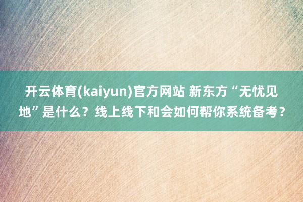 开云体育(kaiyun)官方网站 新东方“无忧见地”是什么？线上线下和会如何帮你系统备考？