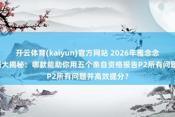 开云体育(kaiyun)官方网站 2026年雅念念串题APP实测大揭秘：哪款能助你用五个亲自资格报告P2所有问题并高效提分？