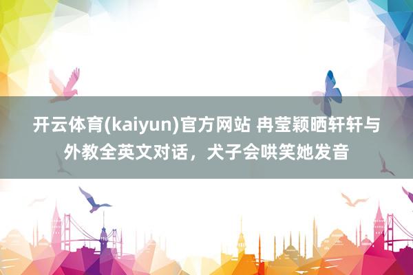 开云体育(kaiyun)官方网站 冉莹颖晒轩轩与外教全英文对话，犬子会哄笑她发音