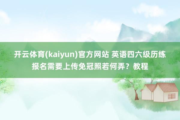 开云体育(kaiyun)官方网站 英语四六级历练报名需要上传免冠照若何弄？教程