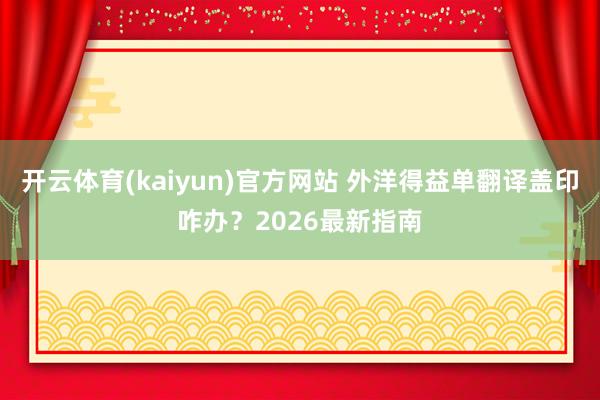 开云体育(kaiyun)官方网站 外洋得益单翻译盖印咋办？2026最新指南