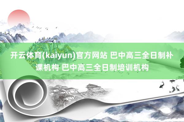 开云体育(kaiyun)官方网站 巴中高三全日制补课机构 巴中高三全日制培训机构