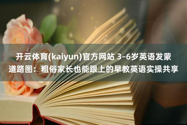 开云体育(kaiyun)官方网站 3–6岁英语发蒙道路图：粗俗家长也能跟上的早教英语实操共享