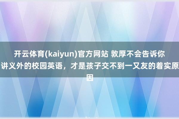开云体育(kaiyun)官方网站 敦厚不会告诉你：讲义外的校园英语，才是孩子交不到一又友的着实原因