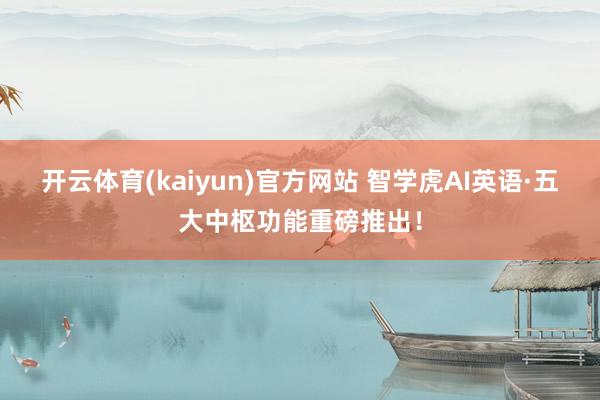 开云体育(kaiyun)官方网站 智学虎AI英语·五大中枢功能重磅推出！