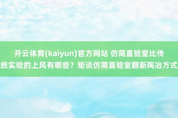 开云体育(kaiyun)官方网站 仿简直验室比传统实验的上风有哪些？矩谈仿简直验室翻新陶冶方式