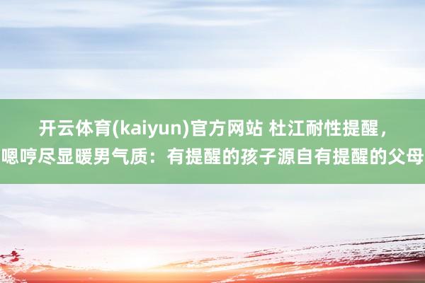 开云体育(kaiyun)官方网站 杜江耐性提醒，嗯哼尽显暖男气质：有提醒的孩子源自有提醒的父母