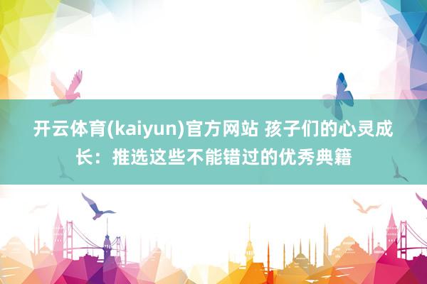 开云体育(kaiyun)官方网站 孩子们的心灵成长：推选这些不能错过的优秀典籍