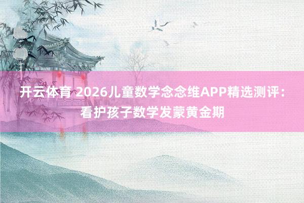 开云体育 2026儿童数学念念维APP精选测评：看护孩子数学发蒙黄金期