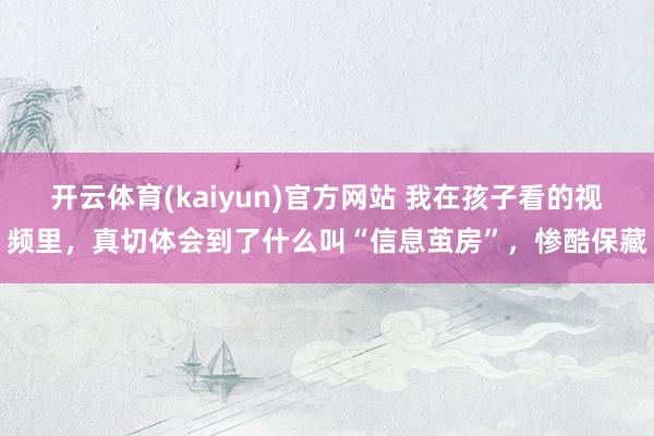 开云体育(kaiyun)官方网站 我在孩子看的视频里，真切体会到了什么叫“信息茧房”，惨酷保藏