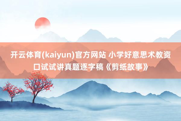 开云体育(kaiyun)官方网站 小学好意思术教资口试试讲真题逐字稿《剪纸故事》