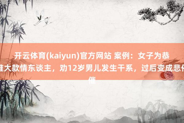 开云体育(kaiyun)官方网站 案例：女子为恭维大款情东谈主，劝12岁男儿发生干系，过后变成悲催