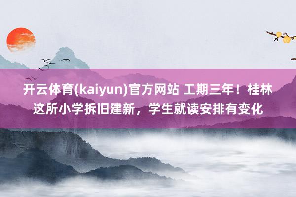 开云体育(kaiyun)官方网站 工期三年！桂林这所小学拆旧建新，学生就读安排有变化