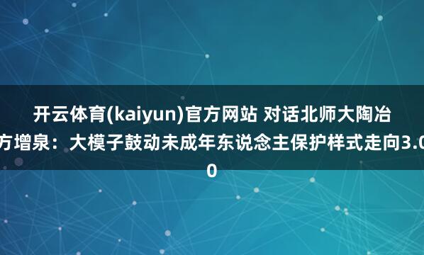 开云体育(kaiyun)官方网站 对话北师大陶冶方增泉：大模子鼓动未成年东说念主保护样式走向3.0