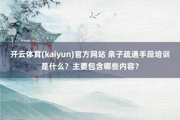 开云体育(kaiyun)官方网站 亲子疏通手段培训是什么？主要包含哪些内容？
